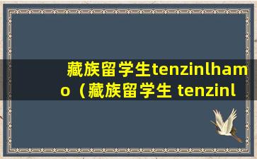 藏族留学生tenzinlhamo（藏族留学生 tenzinlhamo）